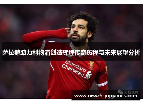 萨拉赫助力利物浦创造辉煌传奇历程与未来展望分析