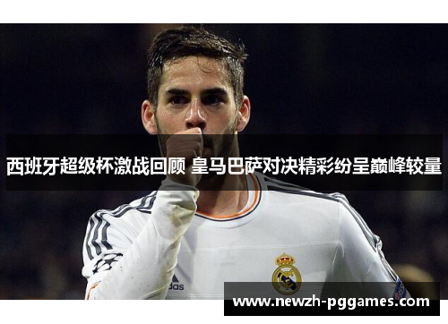 西班牙超级杯激战回顾 皇马巴萨对决精彩纷呈巅峰较量