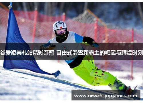 谷爱凌崇礼站精彩夺冠 自由式滑雪新霸主的崛起与辉煌时刻 谷爱凌崇礼站精彩夺冠 自由式滑雪新霸主的崛起与辉煌时刻