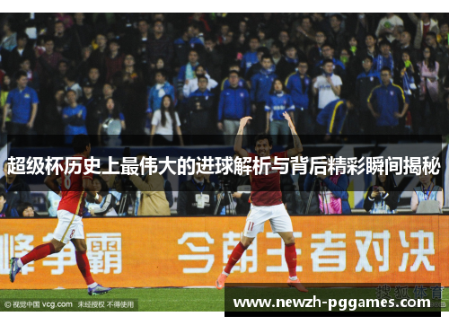超级杯历史上最伟大的进球解析与背后精彩瞬间揭秘 超级杯历史上最伟大的进球解析与背后精彩瞬间揭秘