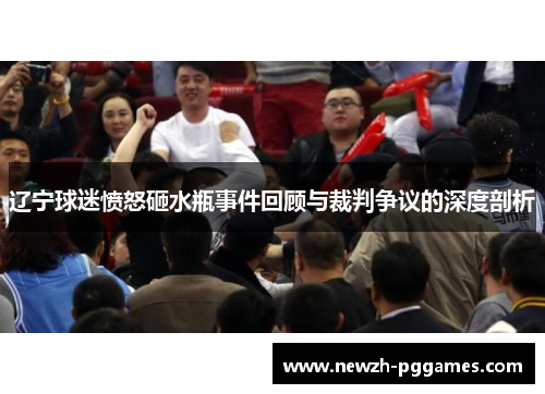 辽宁球迷愤怒砸水瓶事件回顾与裁判争议的深度剖析 辽宁球迷愤怒砸水瓶事件回顾与裁判争议的深度剖析