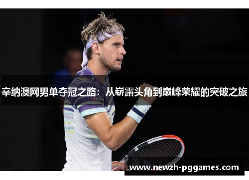 辛纳澳网男单夺冠之路：从崭露头角到巅峰荣耀的突破之旅