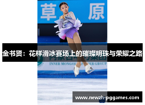 金书贤:花样滑冰赛场上的璀璨明珠与荣耀之路 金书贤:花样滑冰赛场上的璀璨明珠与荣耀之路