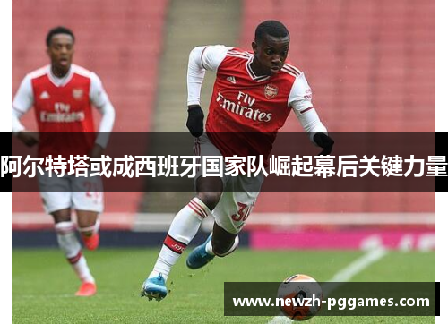 阿尔特塔或成西班牙国家队崛起幕后关键力量