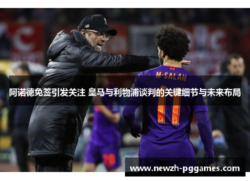 阿诺德免签引发关注 皇马与利物浦谈判的关键细节与未来布局