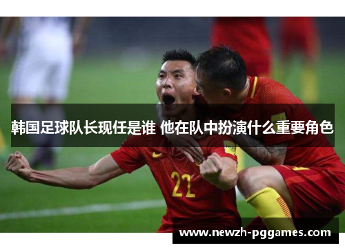 韩国足球队长现任是谁 他在队中扮演什么重要角色