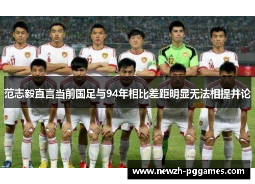范志毅直言当前国足与94年相比差距明显无法相提并论