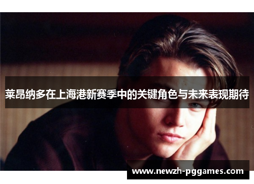 莱昂纳多在上海港新赛季中的关键角色与未来表现期待 莱昂纳多在上海港新赛季中的关键角色与未来表现期待