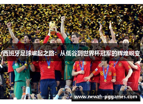 西班牙足球崛起之路:从低谷到世界杯冠军的辉煌蜕变 西班牙足球崛起之路:从低谷到世界杯冠军的辉煌蜕变