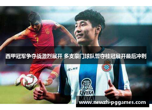 西甲冠军争夺战激烈展开 多支豪门球队誓夺桂冠展开最后冲刺 西甲冠军争夺战激烈展开 多支豪门球队誓夺桂冠展开最后冲刺