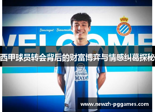 西甲球员转会背后的财富博弈与情感纠葛探秘 西甲球员转会背后的财富博弈与情感纠葛探秘