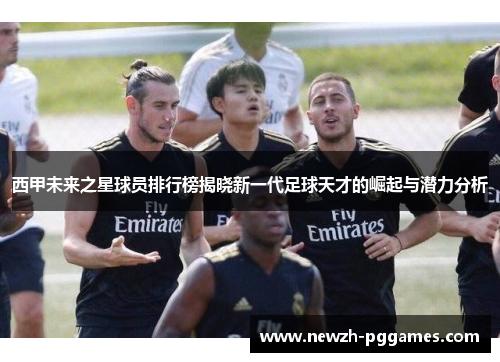 西甲未来之星球员排行榜揭晓新一代足球天才的崛起与潜力分析 西甲未来之星球员排行榜揭晓新一代足球天才的崛起与潜力分析
