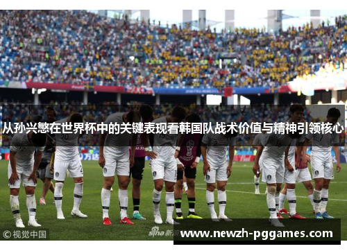 从孙兴慜在世界杯中的关键表现看韩国队战术价值与精神引领核心 从孙兴慜在世界杯中的关键表现看韩国队战术价值与精神引领核心