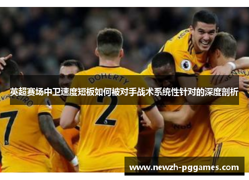 英超赛场中卫速度短板如何被对手战术系统性针对的深度剖析 英超赛场中卫速度短板如何被对手战术系统性针对的深度剖析