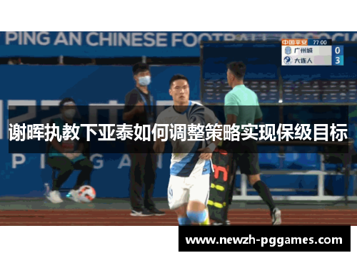 谢晖执教下亚泰如何调整策略实现保级目标 谢晖执教下亚泰如何调整策略实现保级目标