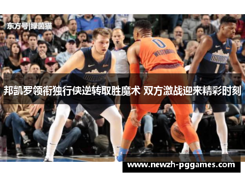 邦凯罗领衔独行侠逆转取胜魔术 双方激战迎来精彩时刻 邦凯罗领衔独行侠逆转取胜魔术 双方激战迎来精彩时刻