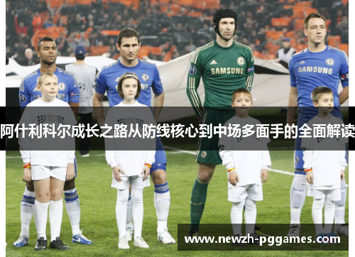 阿什利科尔成长之路从防线核心到中场多面手的全面解读 阿什利科尔成长之路从防线核心到中场多面手的全面解读