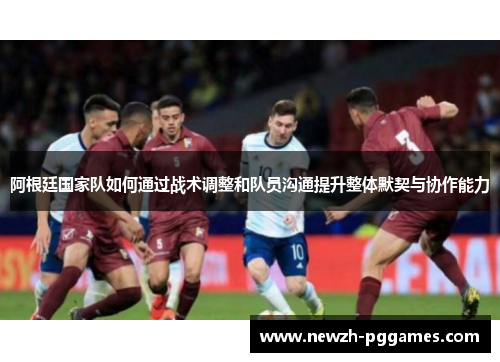 阿根廷国家队如何通过战术调整和队员沟通提升整体默契与协作能力 阿根廷国家队如何通过战术调整和队员沟通提升整体默契与协作能力