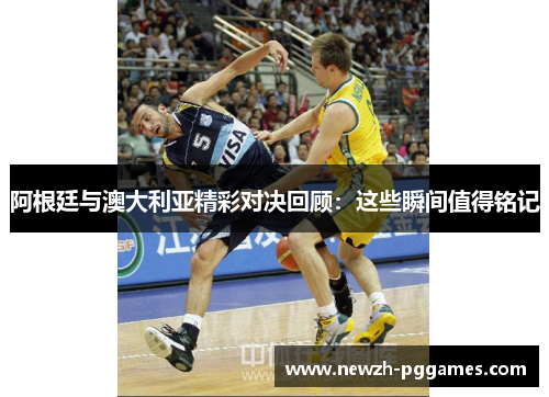 阿根廷与澳大利亚精彩对决回顾:这些瞬间值得铭记 阿根廷与澳大利亚精彩对决回顾:这些瞬间值得铭记