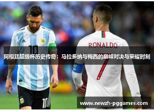 阿根廷超级杯历史传奇:马拉多纳与梅西的巅峰对决与荣耀时刻 阿根廷超级杯历史传奇:马拉多纳与梅西的巅峰对决与荣耀时刻