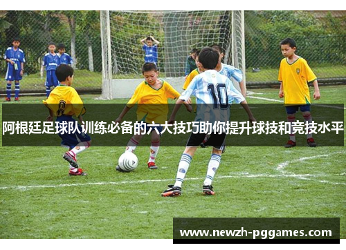 阿根廷足球队训练必备的六大技巧助你提升球技和竞技水平 阿根廷足球队训练必备的六大技巧助你提升球技和竞技水平