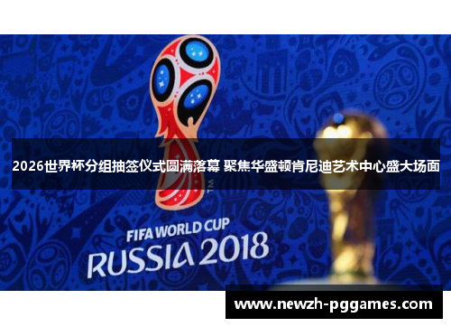 2026世界杯分组抽签仪式圆满落幕 聚焦华盛顿肯尼迪艺术中心盛大场面