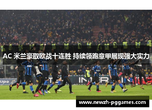AC 米兰豪取欧战十连胜 持续领跑意甲展现强大实力 AC 米兰豪取欧战十连胜 持续领跑意甲展现强大实力