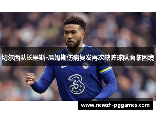 切尔西队长里斯·詹姆斯伤病复发再次缺阵球队面临困境 切尔西队长里斯·詹姆斯伤病复发再次缺阵球队面临困境
