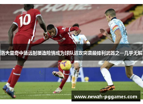 洛夫里奇中场远射屡造险情成为球队进攻突袭最锋利武器之一几乎无解