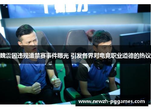 魏震因违规遭禁赛事件曝光 引发各界对电竞职业道德的热议