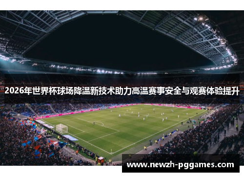 2026年世界杯球场降温新技术助力高温赛事安全与观赛体验提升